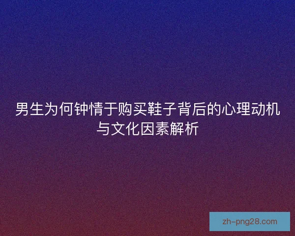 男生为何钟情于购买鞋子背后的心理动机与文化因素解析