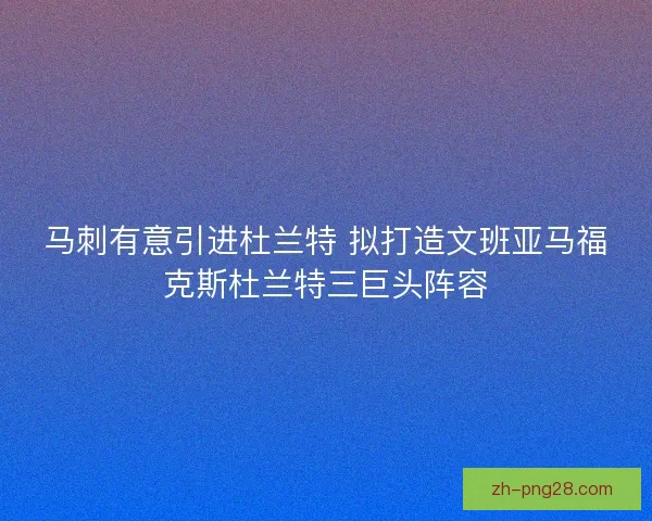 马刺有意引进杜兰特 拟打造文班亚马福克斯杜兰特三巨头阵容